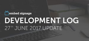 Development Log 27th June 2017 | embed signage Digital Signage Software